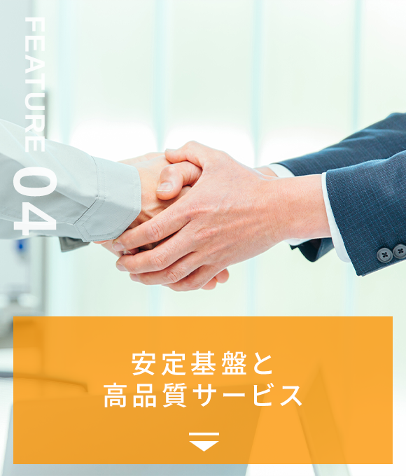 FEATURE04　安定基盤と高品質サービス